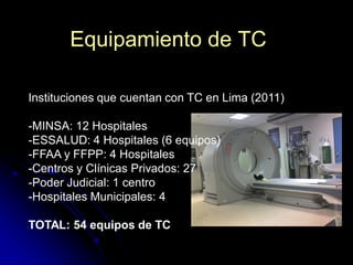 Equipamiento de TC
Instituciones que cuentan con TC en Lima (2011)
-MINSA: 12 Hospitales
-ESSALUD: 4 Hospitales (6 equipos...