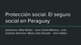 Protección social. El seguro
social en Paraguay
Autoras/or: Elba Núñez - Juan Carlos Manevy - Livia
Cardozo Sánchez -María Julia Garcete - Ana Valdez
 