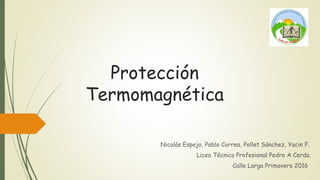 Protección
Termomagnética
Nicolás Espejo, Pablo Correa, Pollet Sánchez, Yacin F.
Liceo Técnico Profesional Pedro A Cerda.
Calle Larga Primavera 2016
 