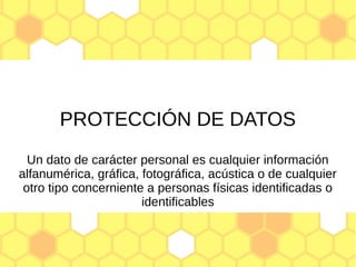 PROTECCIÓN DE DATOS
Un dato de carácter personal es cualquier información
alfanumérica, gráfica, fotográfica, acústica o de cualquier
otro tipo concerniente a personas físicas identificadas o
identificables
 