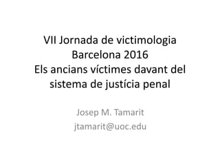 VII Jornada de victimologia
Barcelona 2016
Els ancians víctimes davant del
sistema de justícia penal
Josep M. Tamarit
jtamarit@uoc.edu
 