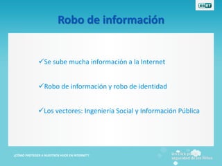 Robo de información


              Se sube mucha información a la Internet


              Robo de información y robo de identidad


              Los vectores: Ingeniería Social y Información Pública




¿CÓMO PROTEGER A NUESTROS HIJOS EN INTERNET?
 