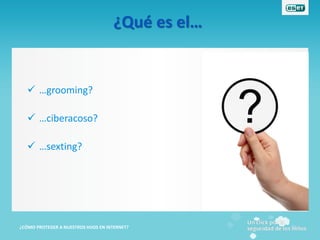 ¿Qué es el…


    …grooming?

    …ciberacoso?

    …sexting?




¿CÓMO PROTEGER A NUESTROS HIJOS EN INTERNET?
 