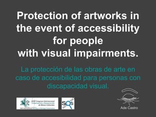 Protection of artworks in
the event of accessibility
        for people
with visual impairments.
  La protección de las obras de arte en
caso de accesibilidad para personas con
          discapacidad visual.

                                Ade Castro
 
