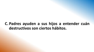 C. Padres ayuden a sus hijos a entender cuán
destructivos son ciertos hábitos.
 