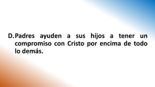 D.Padres ayuden a sus hijos a tener un
compromiso con Cristo por encima de todo
lo demás.
 