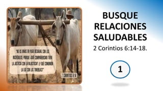 1
BUSQUE
RELACIONES
SALUDABLES
2 Corintios 6:14-18.
 