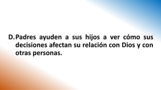 D.Padres ayuden a sus hijos a ver cómo sus
decisiones afectan su relación con Dios y con
otras personas.
 