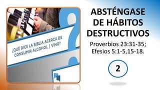 2
ABSTÉNGASE
DE HÁBITOS
DESTRUCTIVOS
Proverbios 23:31-35;
Efesios 5:1-5,15-18.
 