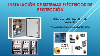 INSTALACIÓN DE SISTEMAS ELÉCTRICOS DE
PROTECCIÓN
Selección del dispositivo de
protección
Prof. Alfonso Antonio Hernández Cervantes
 