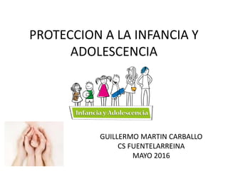 PROTECCION A LA INFANCIA Y
ADOLESCENCIA
GUILLERMO MARTIN CARBALLO
CS FUENTELARREINA
MAYO 2016
 