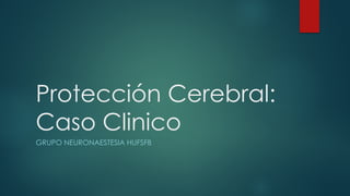 Protección Cerebral:
Caso Clinico
GRUPO NEURONAESTESIA HUFSFB
 