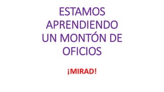 ESTAMOS
APRENDIENDO
UN MONTÓN DE
OFICIOS
¡MIRAD!
 