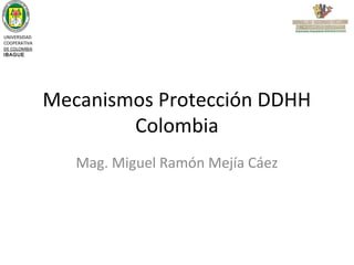 UNIVERSIDAD
COOPERATIVA
DE COLOMBIA
IBAGUE

Mecanismos Protección DDHH
Colombia
Mag. Miguel Ramón Mejía Cáez

 