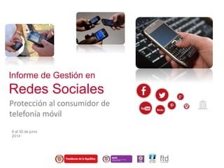 Informe de Gestión en
Redes Sociales
Protección al consumidor de
telefonía móvil
6 al 30 de junio
2014
 
