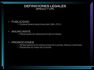 DEFINICIONES LEGALES artículo 1° LPC PUBLICIDAD Condiciones objetivas (art.28 L.P.C.) ANUNCIANTE Prestador de servicios publicitarios PROMOCIONES   Ofrecimiento de productos en cuotas, precio contado Exención de pago de cuotas  