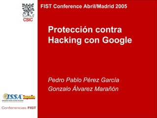 FIST Conference Abril/Madrid 2005



  Protección contra
  Hacking con Google



  Pedro Pablo Pérez García
  Gonzalo Álvarez Marañón
 