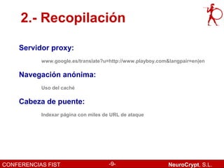 2.- Recopilación

    Servidor proxy:
           www.google.es/translate?u=http://www.playboy.com&langpair=en|en

    Navegación anónima:
           Uso del caché

    Cabeza de puente:
           Indexar página con miles de URL de ataque




CONFERENCIAS FIST                     -9-                  NeuroCrypt, S.L.
 