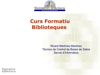 Curs Formatiu Biblioteques   Ricard Martínez Martínez Técnico de Control de Bases de Datos Servei d’Informàtica 