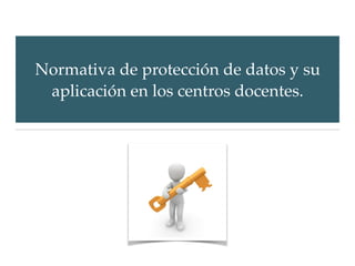 Normativa de protección de datos y su
aplicación en los centros docentes.
 