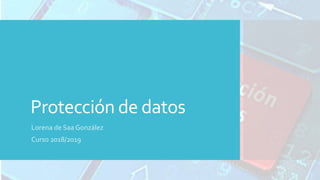 Protección de datos
Lorena de Saa González
Curso 2018/2019
 