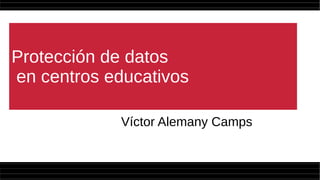 Protección de datos
en centros educativos
Víctor Alemany Camps
 