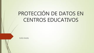 PROTECCIÓN DE DATOS EN
CENTROS EDUCATIVOS
IVÁN RAMIL
 