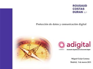 Protección de datos y comunicación digital




                             Miguel Geijo Castany
                            Madrid, 5 de marzo 2013
 