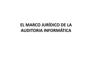 EL MARCO JURÍDICO DE LA 
AUDITORIA INFORMÁTICA 
 