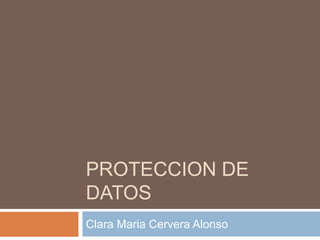 PROTECCION DE
DATOS
Clara Maria Cervera Alonso
 