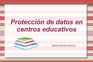 Protección de datos en
centros educativos
Marta Macías García
 