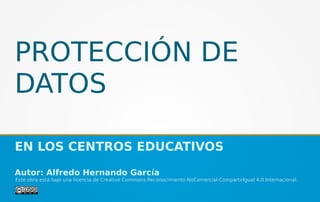 PROTECCIÓN DE
DATOS
EN LOS CENTROS EDUCATIVOS
Autor: Alfredo Hernando García
Este obra está bajo una licencia de Creative Commons Reconocimiento-NoComercial-CompartirIgual 4.0 Internacional.
 