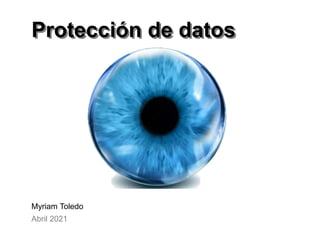 Protección de datos
Protección de datos
Myriam Toledo
Abril 2021
 