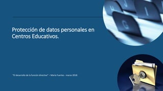 Protección de datos personales en
Centros Educativos.
“El desarrollo de la función directiva” – María Fuertes - marzo 2018.
 