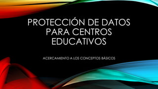 PROTECCIÓN DE DATOS
PARA CENTROS
EDUCATIVOS
ACERCAMIENTO A LOS CONCEPTOS BÁSICOS
 