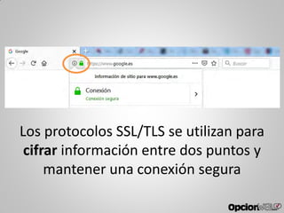 Los protocolos SSL/TLS se utilizan para
cifrar información entre dos puntos y
mantener una conexión segura
 