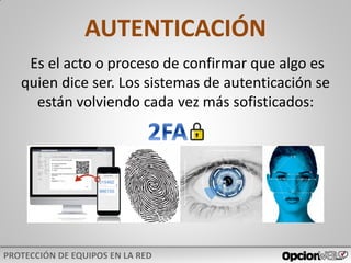 Es el acto o proceso de confirmar que algo es
quien dice ser. Los sistemas de autenticación se
están volviendo cada vez más sofisticados:
AUTENTICACIÓN
 