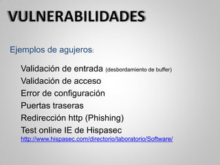 Ejemplos de agujeros:
Validación de entrada (desbordamiento de buffer)
Validación de acceso
Error de configuración
Puertas traseras
Redirección http (Phishing)
Test online IE de Hispasec
http://www.hispasec.com/directorio/laboratorio/Software/
 