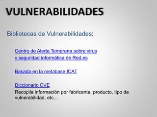 Bibliotecas de Vulnerabilidades:
Centro de Alerta Temprana sobre virus
y seguridad informática de Red.es
Basada en la metabase ICAT
Diccionario CVE
Recopila información por fabricante, producto, tipo de
vulnerabilidad, etc…
 