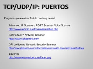 Programas para realizar Test de puertos y de red:
Advanced IP Scanner / PORT Scanner / LAN Scanner
http://www.radmin.es/download/utilities.php
SoftPerfect™ Network Scanner
http://www.softperfect.com
GFI LANguard Network Security Scanner
http://www.gfihispana.com/downloads/downloads.aspx?pid=lanss&lid=es
Spuertos
http://www.terra.es/personal/ace_goy
 