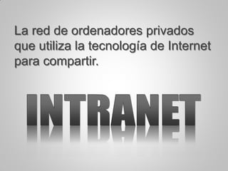 La red de ordenadores privados
que utiliza la tecnología de Internet
para compartir.
 