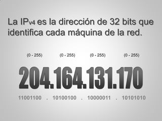 La IPv4 es la dirección de 32 bits que
identifica cada máquina de la red.
(0 - 255) (0 - 255) (0 - 255)(0 - 255)
11001100 . 10100100 . 10000011 . 10101010
 
