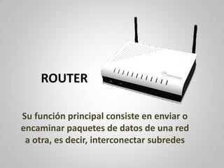 ROUTER
Su función principal consiste en enviar o
encaminar paquetes de datos de una red
a otra, es decir, interconectar subredes
 