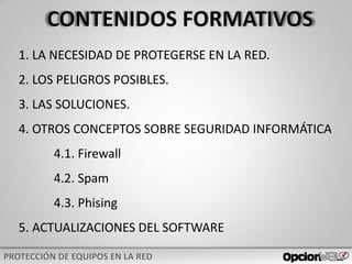 1. LA NECESIDAD DE PROTEGERSE EN LA RED.
2. LOS PELIGROS POSIBLES.
3. LAS SOLUCIONES.
4. OTROS CONCEPTOS SOBRE SEGURIDAD INFORMÁTICA
4.1. Firewall
4.2. Spam
4.3. Phising
5. ACTUALIZACIONES DEL SOFTWARE
 