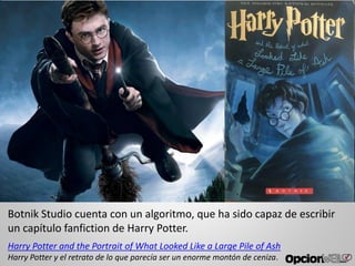 Botnik Studio cuenta con un algoritmo, que ha sido capaz de escribir
un capítulo fanfiction de Harry Potter.
Harry Potter and the Portrait of What Looked Like a Large Pile of Ash
Harry Potter y el retrato de lo que parecía ser un enorme montón de ceniza.
 