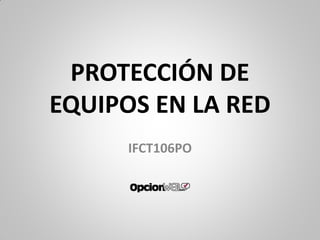 PROTECCIÓN DE
EQUIPOS EN LA RED
IFCT106PO
 