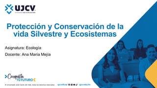 © Universidad José Cecilio del Valle, todos los derechos reservados.
Protección y Conservación de la
vida Silvestre y Ecosistemas
Asignatura: Ecología
Docente: Ana María Mejía
 