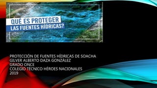 PROTECCIÓN DE FUENTES HÍDRICAS DE SOACHA
GILVER ALBERTO DAZA GONZÁLEZ
GRADO ONCE
COLEGIO TÉCNICO HÉROES NACIONALES
2019
 