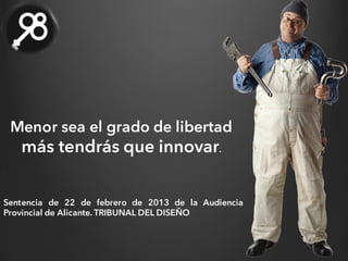 Menor sea el grado de libertad
más tendrás que innovar.
Sentencia de 22 de febrero de 2013 de la Audiencia
Provincial de Alicante. TRIBUNAL DEL DISEÑO
 