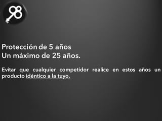 Protección de 5 años
Un máximo de 25 años.
Evitar que cualquier competidor realice en estos años un
producto idéntico a la tuyo.
 